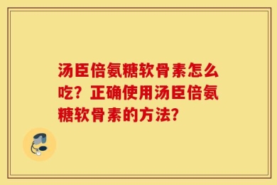 汤臣倍氨糖软骨素怎么吃？正确使用汤臣倍氨糖软骨素的方法？