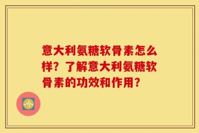 意大利氨糖软骨素怎么样？了解意大利氨糖软骨素的功效和作用？