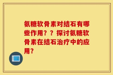 氨糖软骨素对结石有哪些作用？？探讨氨糖软骨素在结石治疗中的应用？