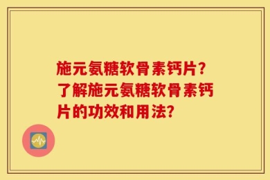 施元氨糖软骨素钙片？了解施元氨糖软骨素钙片的功效和用法？