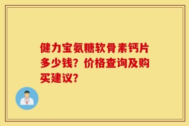 健力宝氨糖软骨素钙片多少钱？价格查询及购买建议？