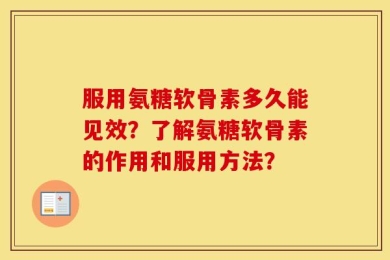 服用氨糖软骨素多久能见效？了解氨糖软骨素的作用和服用方法？