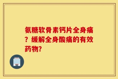 氨糖软骨素钙片全身痛？缓解全身酸痛的有效药物？