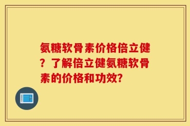 氨糖软骨素价格倍立健？了解倍立健氨糖软骨素的价格和功效？