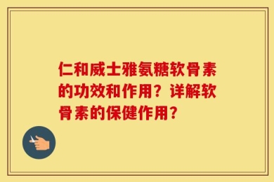 仁和威士雅氨糖软骨素的功效和作用？详解软骨素的保健作用？