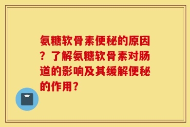 氨糖软骨素便秘的原因？了解氨糖软骨素对肠道的影响及其缓解便秘的作用？