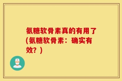 氨糖软骨素真的有用了(氨糖软骨素：确实有效？)