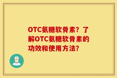 OTC氨糖软骨素？了解OTC氨糖软骨素的功效和使用方法？