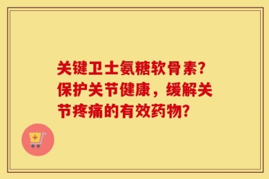 关键卫士氨糖软骨素？保护关节健康，缓解关节疼痛的有效药物？