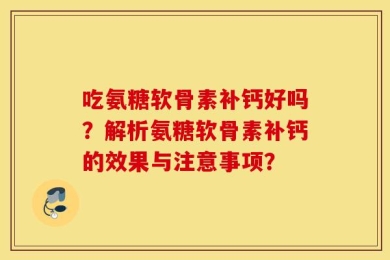 吃氨糖软骨素补钙好吗？解析氨糖软骨素补钙的效果与注意事项？