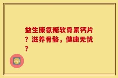 益生康氨糖软骨素钙片？滋养骨骼，健康无忧？