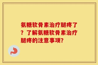 氨糖软骨素治疗腿疼了？了解氨糖软骨素治疗腿疼的注意事项？
