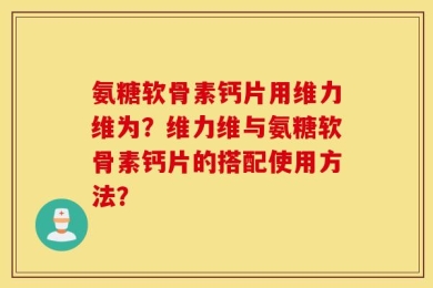 氨糖软骨素钙片用维力维为？维力维与氨糖软骨素钙片的搭配使用方法？