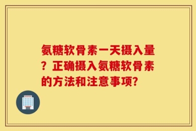 氨糖软骨素一天摄入量？正确摄入氨糖软骨素的方法和注意事项？