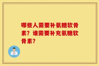哪些人需要补氨糖软骨素？谁需要补充氨糖软骨素？