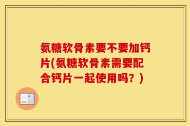 氨糖软骨素要不要加钙片(氨糖软骨素需要配合钙片一起使用吗？)