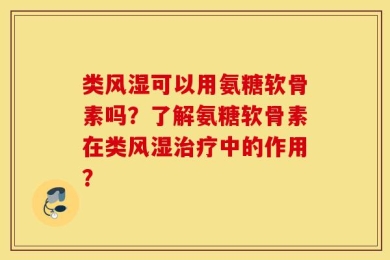 类风湿可以用氨糖软骨素吗？了解氨糖软骨素在类风湿治疗中的作用？