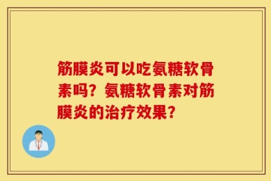 筋膜炎可以吃氨糖软骨素吗？氨糖软骨素对筋膜炎的治疗效果？