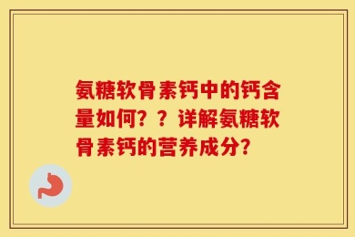 氨糖软骨素钙中的钙含量如何？？详解氨糖软骨素钙的营养成分？