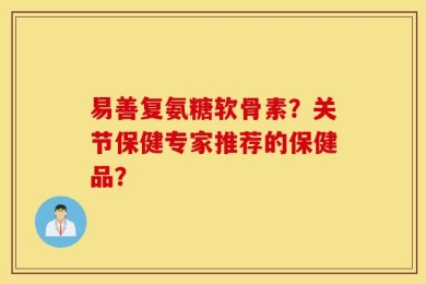 易善复氨糖软骨素？关节保健专家推荐的保健品？