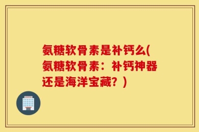 氨糖软骨素是补钙么(氨糖软骨素：补钙神器还是海洋宝藏？)