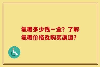 氨糖多少钱一盒？了解氨糖价格及购买渠道？