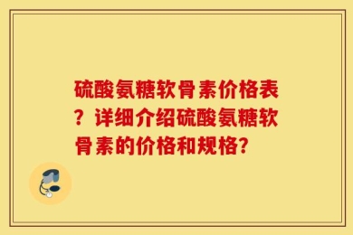 硫酸氨糖软骨素价格表？详细介绍硫酸氨糖软骨素的价格和规格？