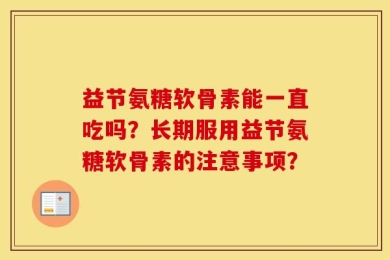 益节氨糖软骨素能一直吃吗？长期服用益节氨糖软骨素的注意事项？