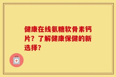 健康在线氨糖软骨素钙片？了解健康保健的新选择？