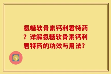氨糖软骨素钙利君特药？详解氨糖软骨素钙利君特药的功效与用法？