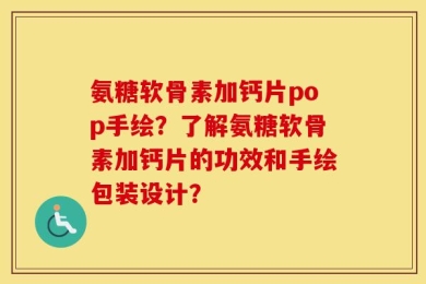 氨糖软骨素加钙片pop手绘？了解氨糖软骨素加钙片的功效和手绘包装设计？