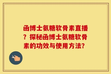 函博士氨糖软骨素直播？探秘函博士氨糖软骨素的功效与使用方法？