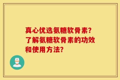 真心优选氨糖软骨素？了解氨糖软骨素的功效和使用方法？