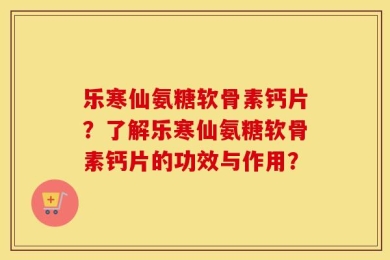 乐寒仙氨糖软骨素钙片？了解乐寒仙氨糖软骨素钙片的功效与作用？