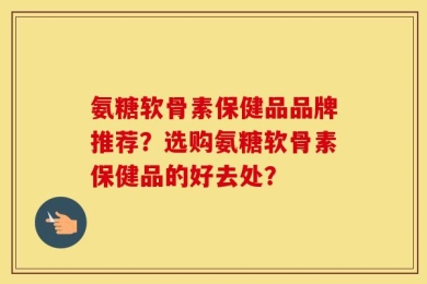 氨糖软骨素保健品品牌推荐？选购氨糖软骨素保健品的好去处？