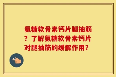 氨糖软骨素钙片腿抽筋？了解氨糖软骨素钙片对腿抽筋的缓解作用？