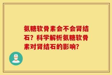 氨糖软骨素会不会肾结石？科学解析氨糖软骨素对肾结石的影响？