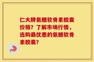 仁大牌氨糖软骨素胶囊价格？了解市场行情，选购最优惠的氨糖软骨素胶囊？