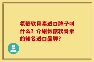氨糖软骨素进口牌子叫什么？介绍氨糖软骨素的知名进口品牌？