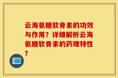 云海氨糖软骨素的功效与作用？详细解析云海氨糖软骨素的药理特性？