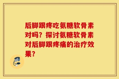 后脚跟疼吃氨糖软骨素对吗？探讨氨糖软骨素对后脚跟疼痛的治疗效果？