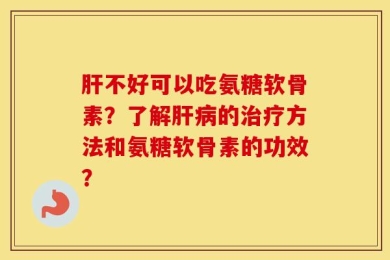 肝不好可以吃氨糖软骨素？了解肝病的治疗方法和氨糖软骨素的功效？