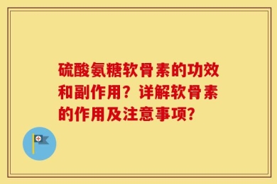 硫酸氨糖软骨素的功效和副作用？详解软骨素的作用及注意事项？