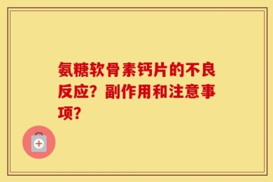 氨糖软骨素钙片的不良反应？副作用和注意事项？