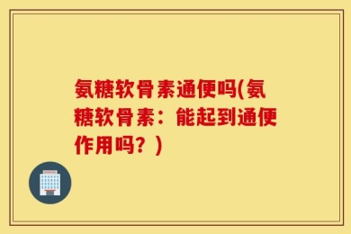 氨糖软骨素通便吗(氨糖软骨素：能起到通便作用吗？)
