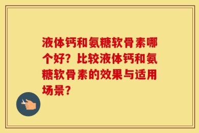 液体钙和氨糖软骨素哪个好？比较液体钙和氨糖软骨素的效果与适用场景？