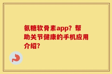 氨糖软骨素app？帮助关节健康的手机应用介绍？