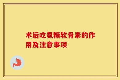 术后吃氨糖软骨素的作用及注意事项