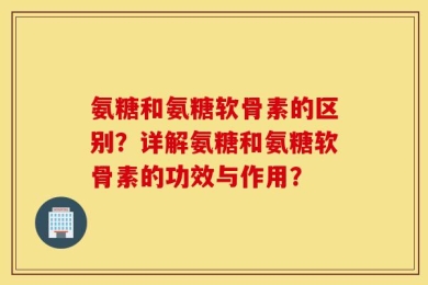 氨糖和氨糖软骨素的区别？详解氨糖和氨糖软骨素的功效与作用？