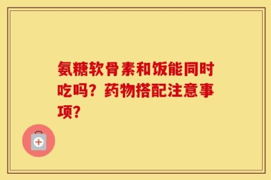 氨糖软骨素和饭能同时吃吗？药物搭配注意事项？